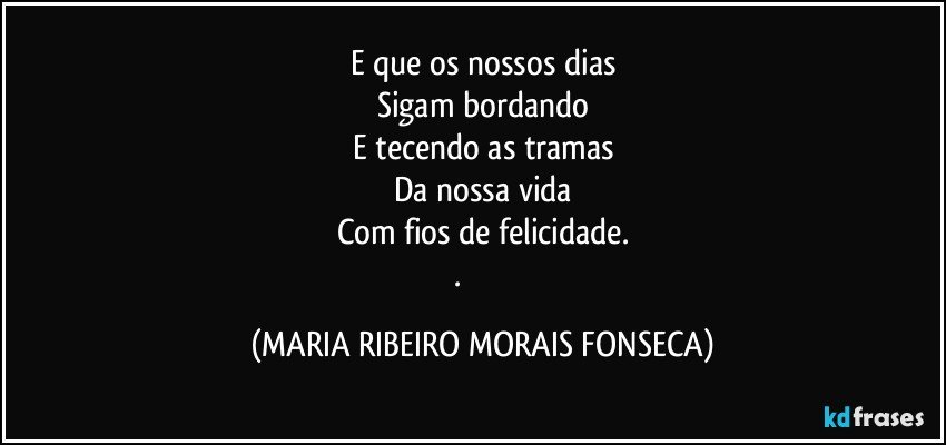 E que os nossos dias
Sigam bordando
E tecendo as tramas
Da nossa vida
Com fios de felicidade.
.♥༻༺♥﻿ (MARIA RIBEIRO MORAIS FONSECA)