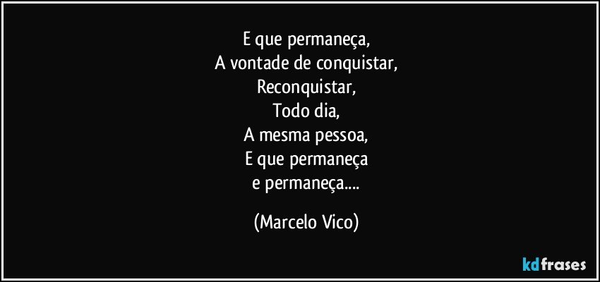 E que permaneça,
A vontade de conquistar,
Reconquistar,
Todo dia,
A mesma pessoa,
E que permaneça
 e permaneça... (Marcelo Vico)