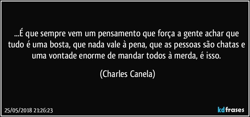 ...É que sempre vem um pensamento que força a gente achar que tudo é uma bosta, que nada vale à pena, que as pessoas são chatas e uma vontade enorme de mandar todos à merda, é isso. (Charles Canela)