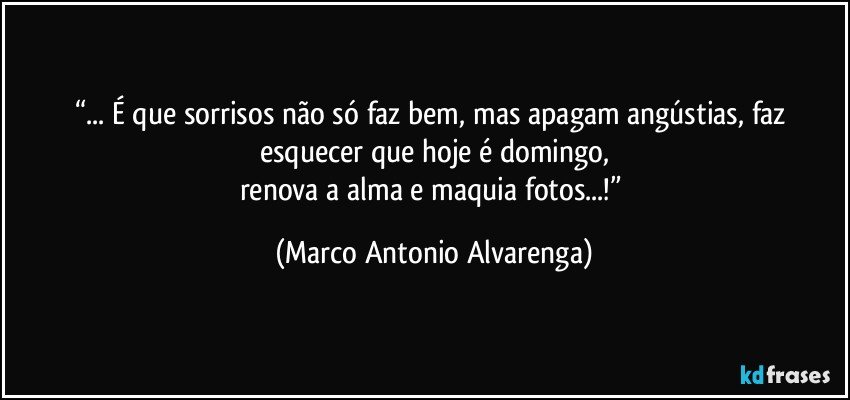 “... É que sorrisos não só faz bem, mas apagam angústias, faz esquecer que hoje é domingo,
renova a alma e maquia fotos...!” (Marco Antonio Alvarenga)