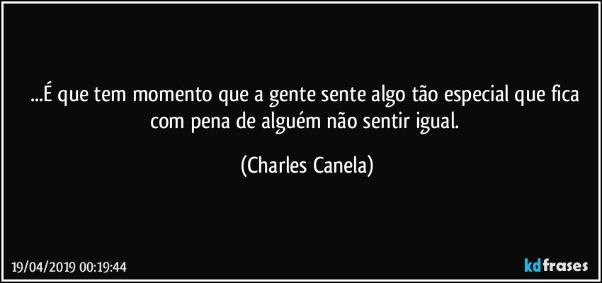 ...É que tem momento que a gente sente algo tão especial que fica com pena de alguém não sentir igual. (Charles Canela)