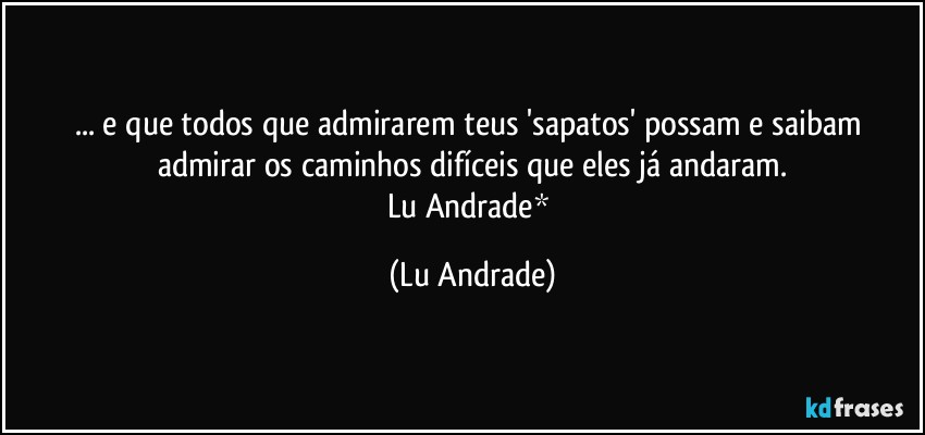 ... e que todos que admirarem teus 'sapatos' possam e saibam admirar os caminhos difíceis que eles já andaram.
Lu Andrade* (Lu Andrade)