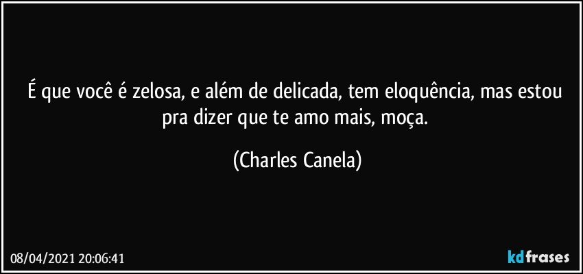 É que você é zelosa, e além de delicada, tem eloquência, mas estou pra dizer que te amo mais, moça. (Charles Canela)