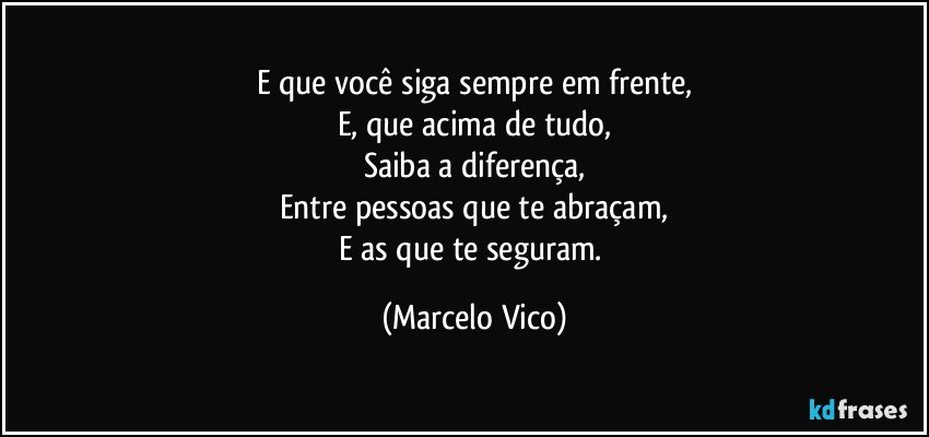 E que você siga sempre em frente,
E, que acima de tudo,
Saiba a diferença,
Entre pessoas que te abraçam,
E as que te seguram. (Marcelo Vico)