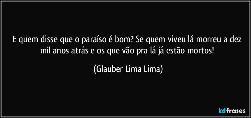 E quem disse que o paraíso é bom? Se quem viveu lá morreu a dez mil anos atrás e os que vão pra lá já estão mortos! (Glauber Lima Lima)