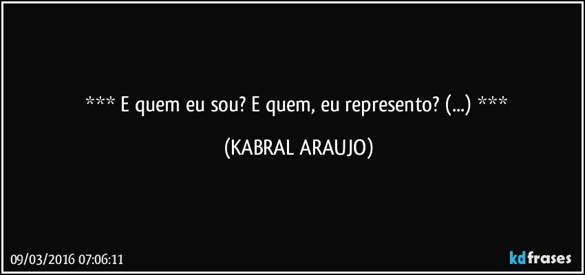  E quem eu sou? E quem, eu represento? (...)  (KABRAL ARAUJO)