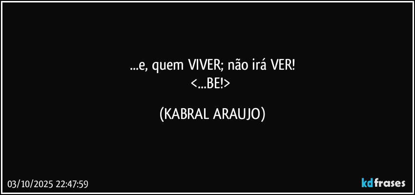 ...e, quem VIVER; não irá VER!
<...BE!> (KABRAL ARAUJO)