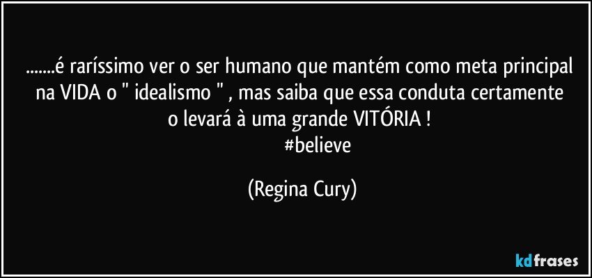 ...é raríssimo ver o ser humano que mantém como meta principal na VIDA  o " idealismo "  , mas  saiba que essa  conduta  certamente  o levará à uma grande VITÓRIA ! 
                         #believe (Regina Cury)