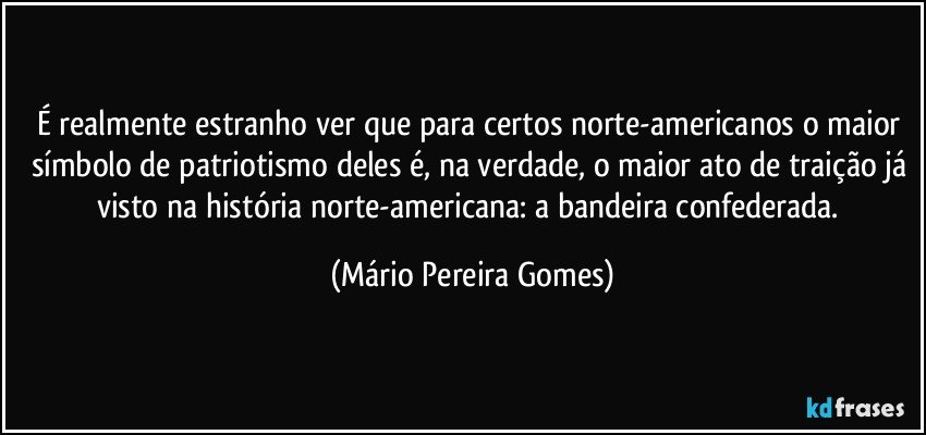 É realmente estranho ver que para certos norte-americanos o maior símbolo de patriotismo deles é, na verdade, o maior ato de traição já visto na história norte-americana: a bandeira confederada. (Mário Pereira Gomes)