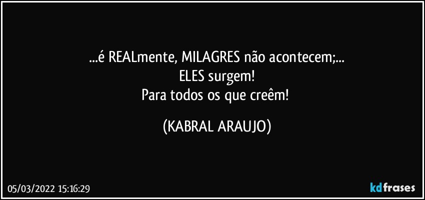 ...é REALmente, MILAGRES não acontecem;...
ELES surgem!
Para todos os que creêm! (KABRAL ARAUJO)