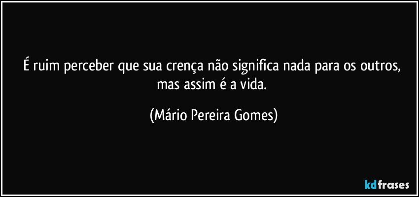 É ruim perceber que sua crença não significa nada para os outros, mas assim é a vida. (Mário Pereira Gomes)