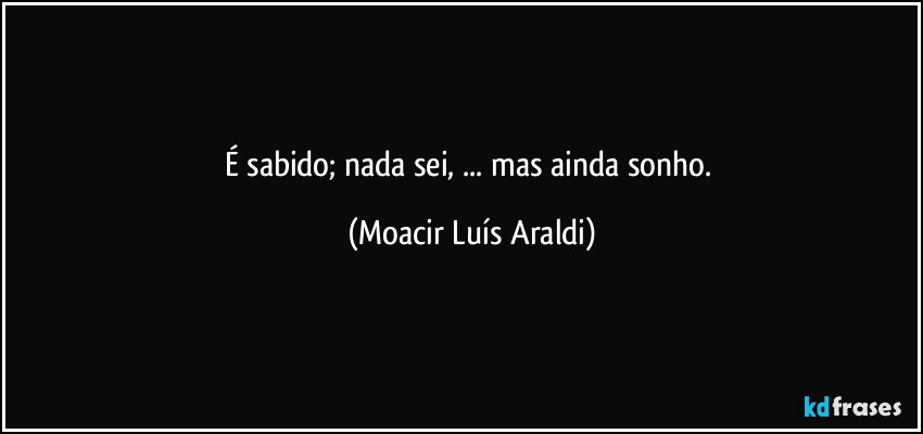 É sabido; nada sei, ... mas ainda sonho. (Moacir Luís Araldi)