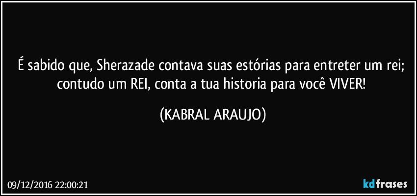 É sabido que, Sherazade contava suas estórias para entreter um rei; contudo um REI, conta a tua historia para você VIVER! (KABRAL ARAUJO)