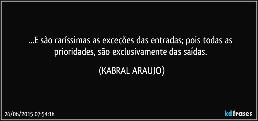 ...E são raríssimas as exceções das entradas; pois todas as prioridades, são exclusivamente das saídas. (KABRAL ARAUJO)