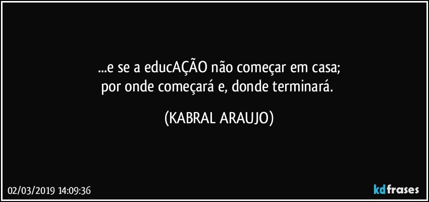 ...e se a educAÇÃO não começar em casa;
por onde começará e, donde terminará. (KABRAL ARAUJO)