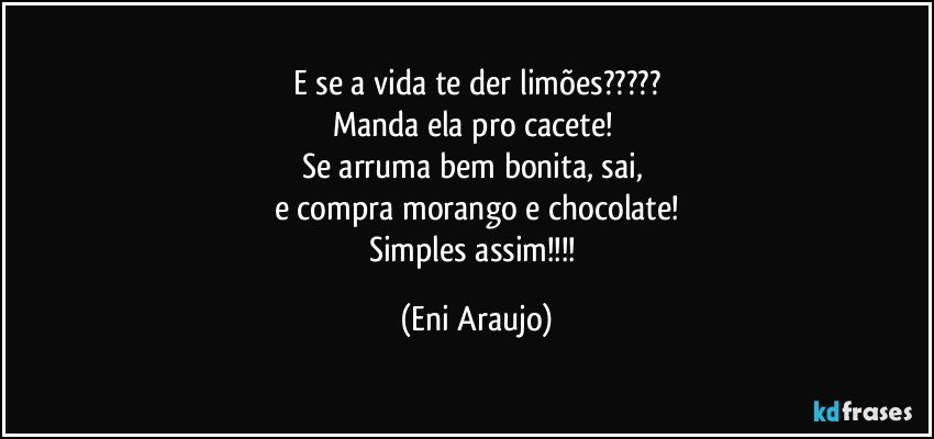 E se a vida te der limões???
Manda ela pro cacete! 
Se arruma bem bonita, sai, 
e compra morango e chocolate!
Simples assim!!! (Eni Araujo)