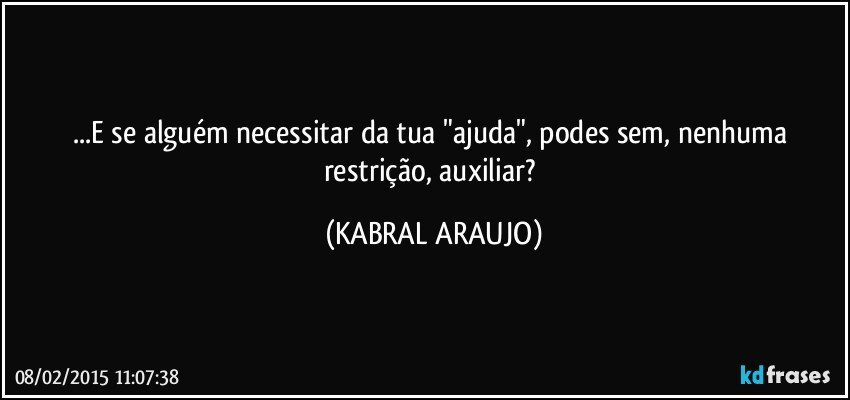 ...E se alguém necessitar da tua "ajuda", podes sem, nenhuma restrição, auxiliar? (KABRAL ARAUJO)