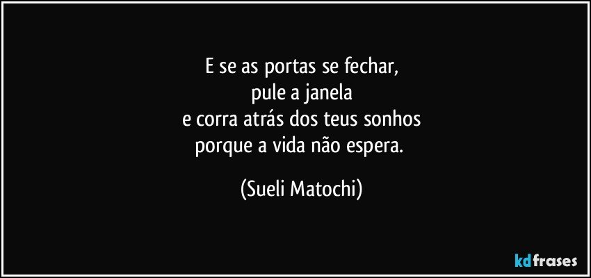 E se as portas se fechar,
pule a janela
e corra atrás dos teus sonhos
porque a vida não espera. (Sueli Matochi)