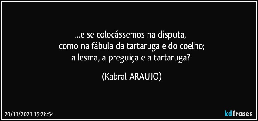 ...e se colocássemos na disputa, 
como na fábula da tartaruga e do coelho;
a lesma, a preguiça e a tartaruga? (KABRAL ARAUJO)