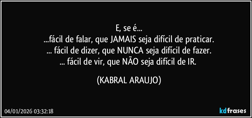 E, se é...
...fácil de falar, que JAMAIS seja difícil de praticar.
... fácil de dizer, que NUNCA seja difícil de fazer.
... fácil de vir, que NÃO seja difícil de IR. (KABRAL ARAUJO)