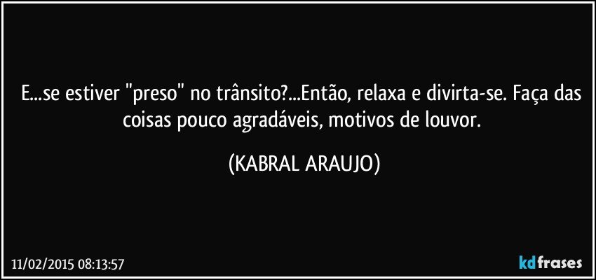 E...se estiver "preso" no trânsito?...Então, relaxa e divirta-se. Faça das coisas pouco agradáveis, motivos de louvor. (KABRAL ARAUJO)