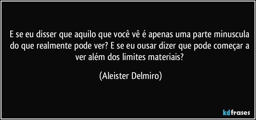 E se eu disser que aquilo que você vê é apenas uma parte minuscula do que realmente pode ver? E se eu ousar dizer que pode começar a ver além dos limites materiais? (Aleister Delmiro)