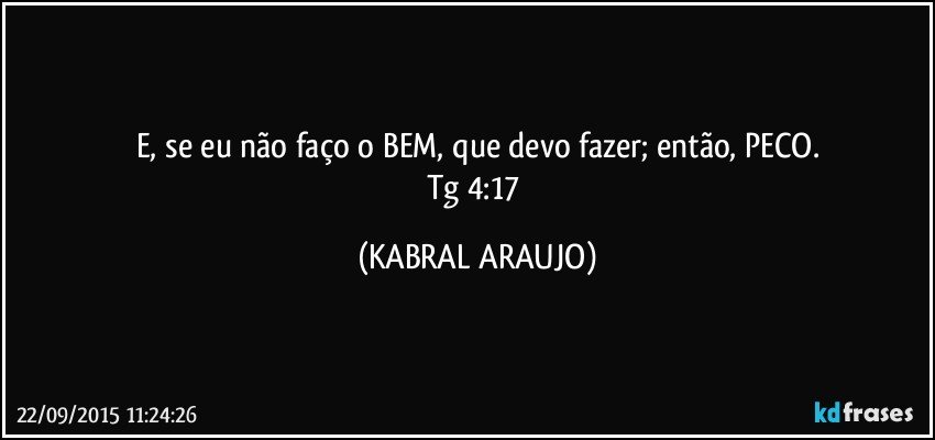 E, se eu não faço o BEM, que devo fazer; então, PECO.
Tg 4:17 (KABRAL ARAUJO)