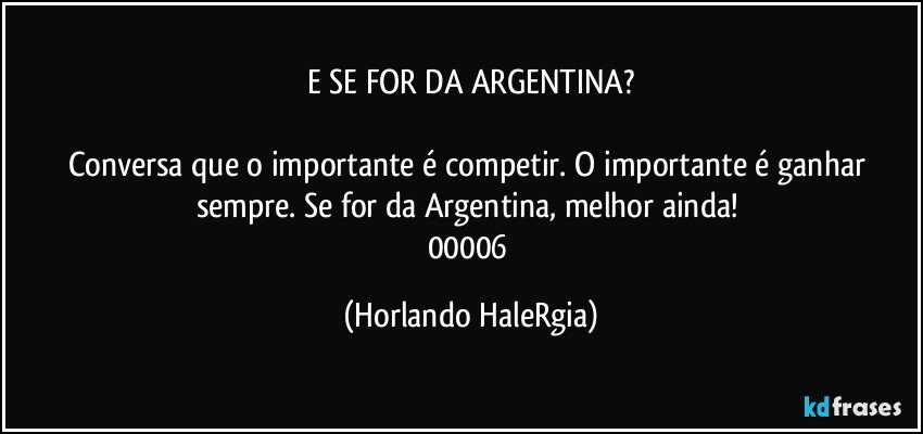 E SE FOR DA ARGENTINA?

Conversa que o importante é competir. O importante é ganhar sempre. Se for da Argentina, melhor ainda! 
00006 (Horlando HaleRgia)