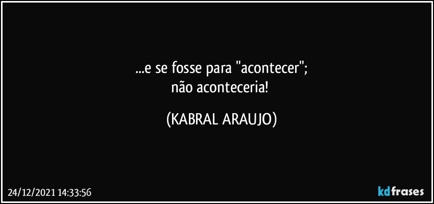 ...e se fosse para "acontecer";
não aconteceria! (KABRAL ARAUJO)