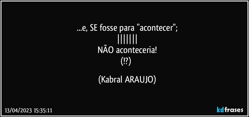 ...e, SE fosse para "acontecer";
|||||||
NÃO aconteceria!
(!?) (KABRAL ARAUJO)