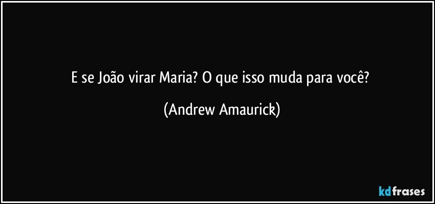 E se João virar Maria? O que isso muda para você? (Andrew Amaurick)