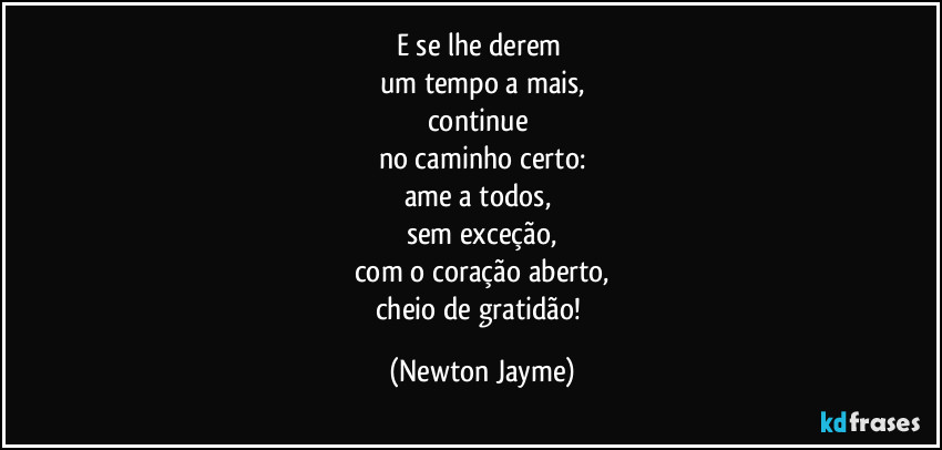 E se lhe derem 
um tempo a mais,
continue 
no caminho certo:
ame a todos, 
sem exceção,
com o coração aberto,
cheio de gratidão! (Newton Jayme)