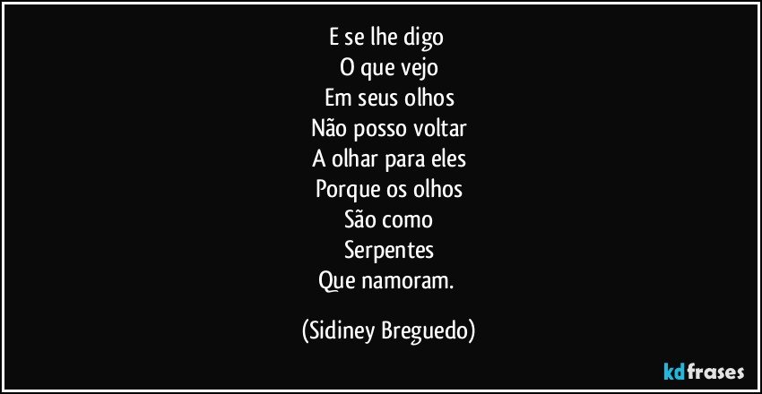 E se lhe digo 
O que vejo
Em seus olhos
Não posso voltar
A olhar para eles
Porque os olhos
São como
Serpentes
Que namoram. (Sidiney Breguedo)