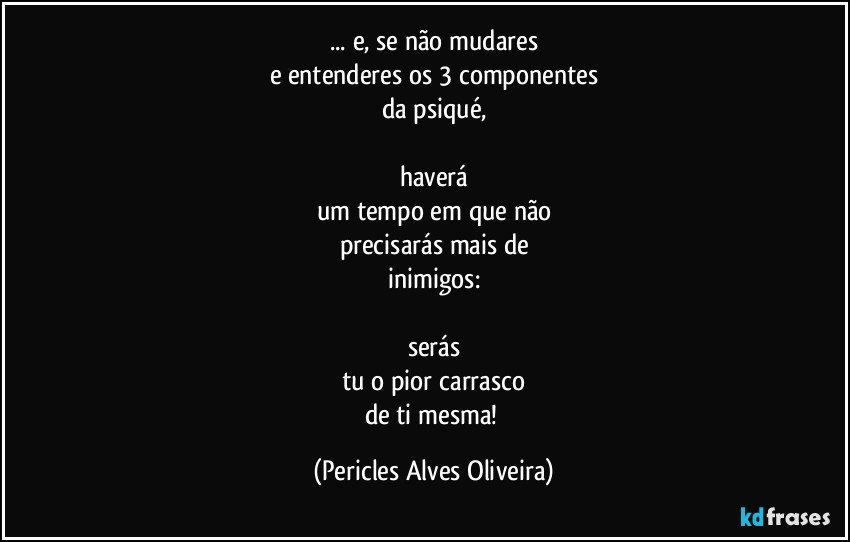 ... e, se não mudares
e entenderes os 3 componentes
da psiqué,

haverá
um tempo em que não
precisarás mais de
inimigos:

serás
tu  o pior carrasco
de ti mesma! (Pericles Alves Oliveira)