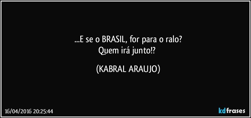 ...E se o BRASIL, for para o ralo?
Quem irá junto!? (KABRAL ARAUJO)
