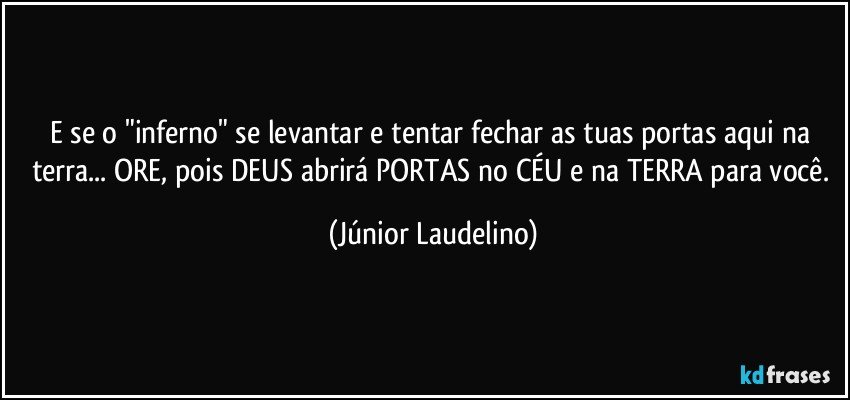 E se o "inferno" se levantar e tentar fechar as tuas portas aqui na terra... ORE, pois DEUS abrirá PORTAS no CÉU e na TERRA para você. (Júnior Laudelino)