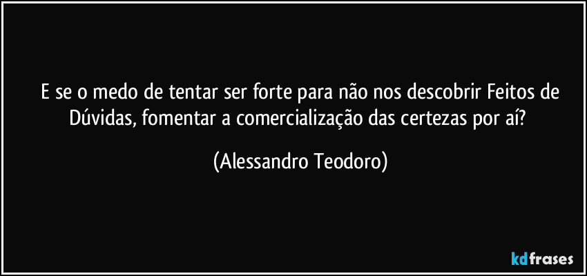 ⁠E se o medo de tentar ser forte para não nos descobrir Feitos de Dúvidas, fomentar a comercialização das certezas por aí? (Alessandro Teodoro)
