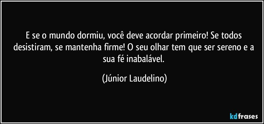 E se o mundo dormiu, você deve acordar primeiro! Se todos desistiram, se mantenha firme! O seu olhar tem que ser sereno e a sua fé inabalável. (Júnior Laudelino)