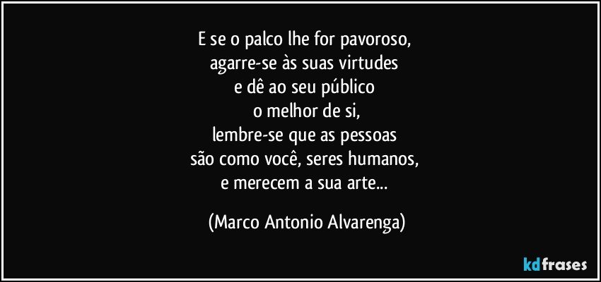 E se o palco lhe for pavoroso, 
agarre-se às suas virtudes 
e dê ao seu público 
o melhor de si,
lembre-se que as pessoas 
são como você, seres humanos, 
e merecem a sua arte... (Marco Antonio Alvarenga)