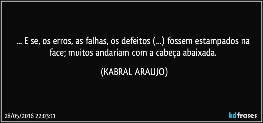 ... E se, os erros, as falhas, os defeitos (...) fossem estampados na face; muitos andariam com a cabeça abaixada. (KABRAL ARAUJO)