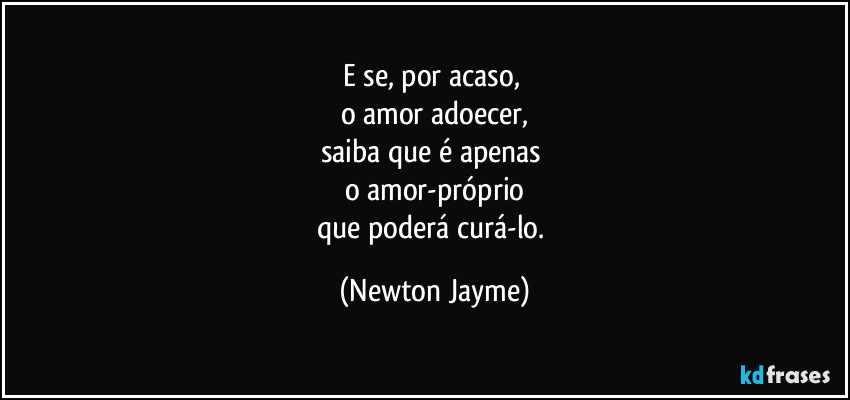 E se, por acaso, 
o amor adoecer,
saiba que é apenas 
o amor-próprio
que poderá curá-lo. (Newton Jayme)