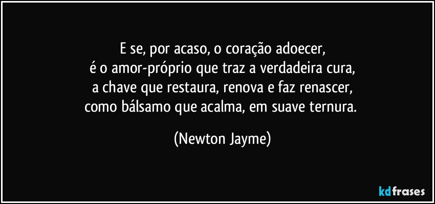 E se, por acaso, o coração adoecer,
é o amor-próprio que traz a verdadeira cura,
a chave que restaura, renova e faz renascer,
como bálsamo que acalma, em suave ternura. (Newton Jayme)