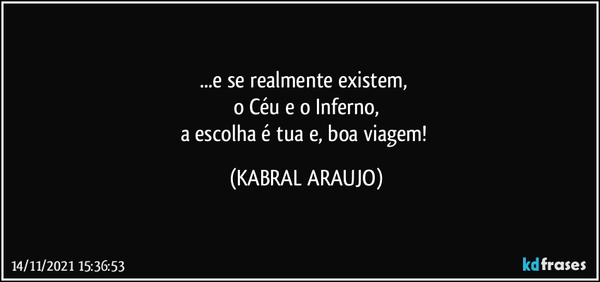 ...e se realmente existem, 
o Céu e o Inferno,
a escolha é tua e, boa viagem! (KABRAL ARAUJO)