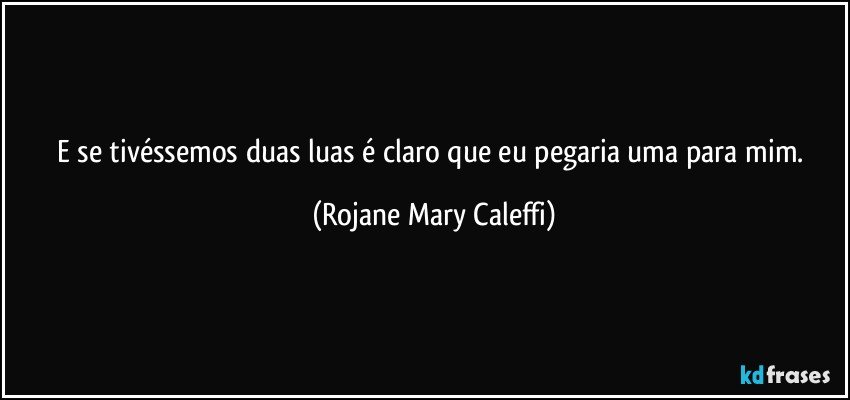 E se tivéssemos duas luas é claro que eu pegaria uma para mim. (Rojane Mary Caleffi)