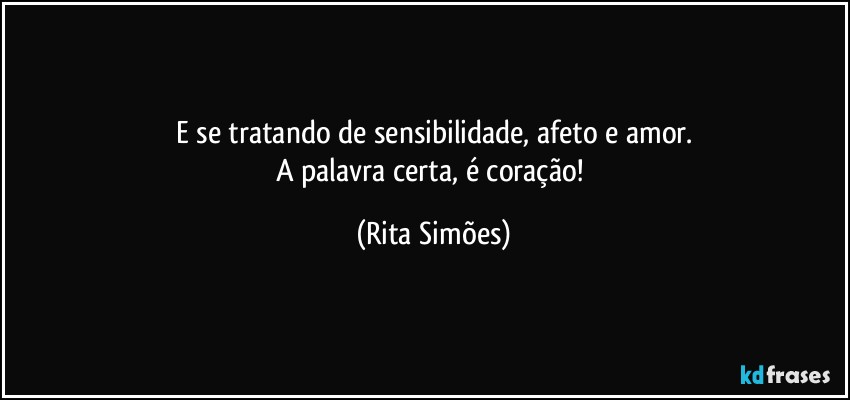 E se tratando de sensibilidade, afeto e amor.
A palavra certa, é coração! (Rita Simões)