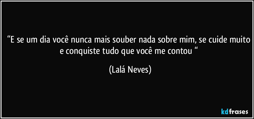 “E se um dia você nunca mais souber nada sobre mim, se cuide muito e conquiste tudo que você me contou “ (Lalá Neves)