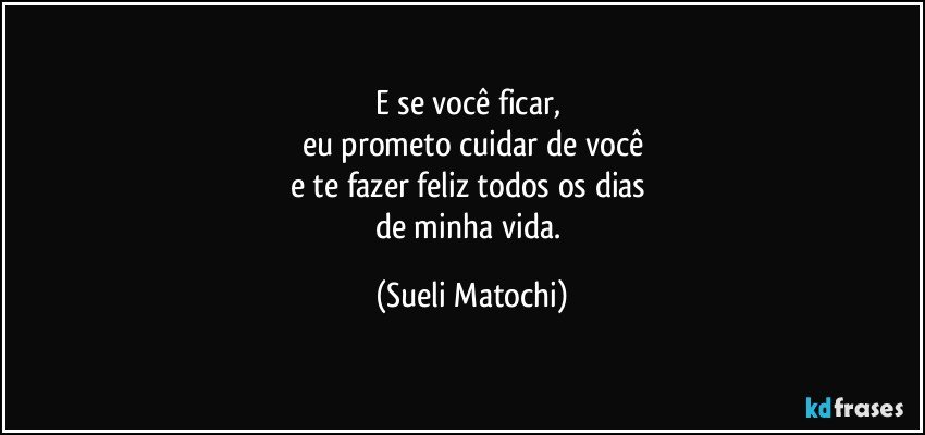 E se você ficar, 
eu prometo cuidar de você
e te fazer feliz todos os dias 
de minha vida. (Sueli Matochi)