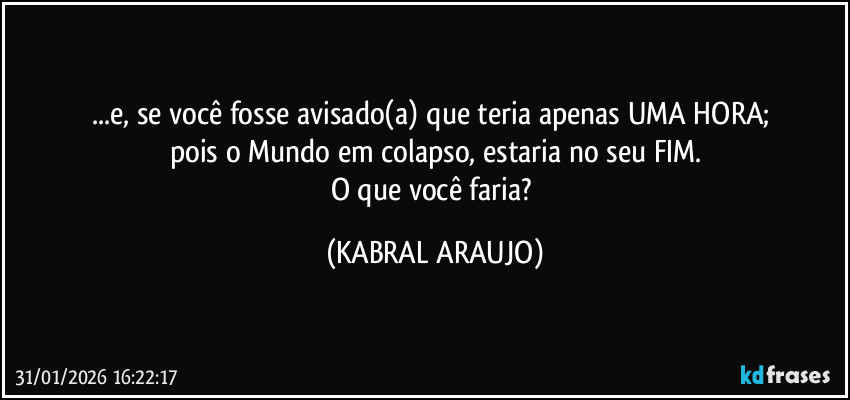 ...e, se você fosse avisado(a) que teria apenas UMA HORA; 
pois o Mundo em colapso, estaria no seu FIM.
O que você faria? (KABRAL ARAUJO)