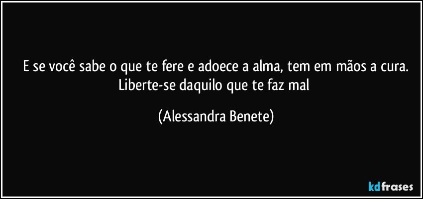 E se você sabe o que te fere e adoece a alma, tem em mãos a cura.
Liberte-se daquilo que te faz mal (Alessandra Benete)