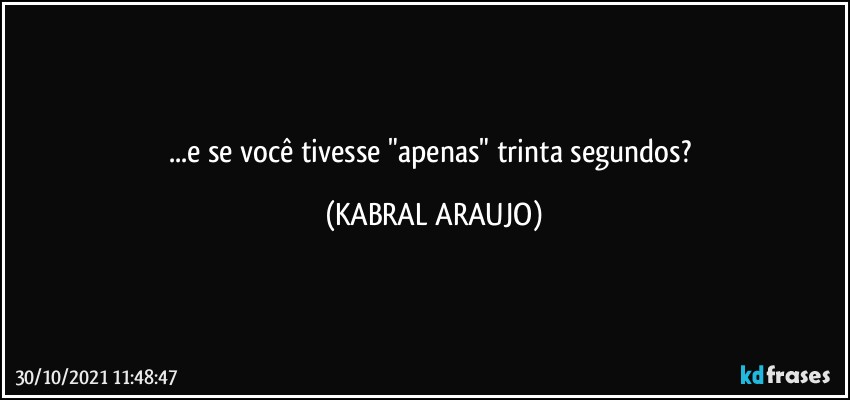 ...e se você tivesse "apenas" trinta segundos? (KABRAL ARAUJO)